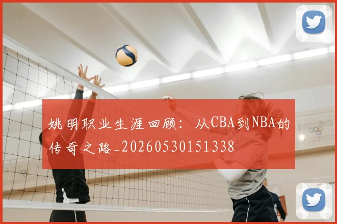 姚明职业生涯回顾:从CBA到NBA的传奇之路_20260530151338