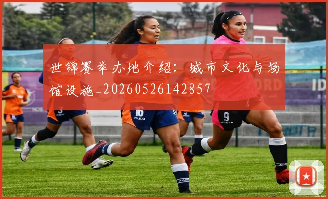 世锦赛举办地介绍：城市文化与场馆设施_20260526142857