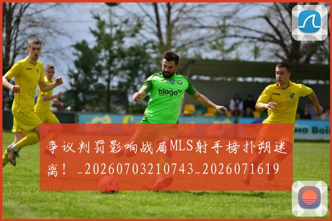 争议判罚影响战局MLS射手榜扑朔迷离!_20260703210743_20260716192829