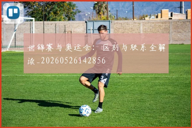 世锦赛与奥运会：区别与联系全解读_20260526142856
