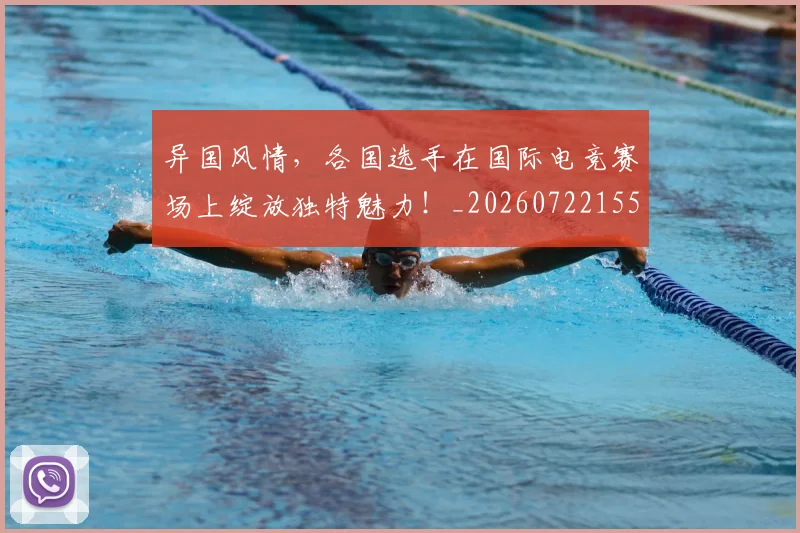 异国风情,各国选手在国际电竞赛场上绽放独特魅力!_20260722155312