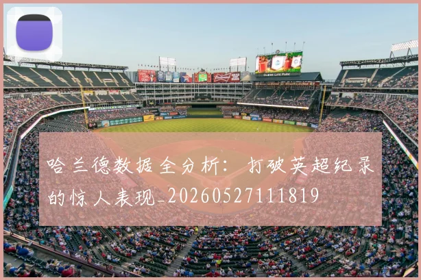哈兰德数据全分析：打破英超纪录的惊人表现_20260527111819