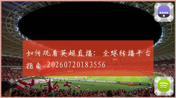 如何观看英超直播:全球转播平台指南_20260720183556