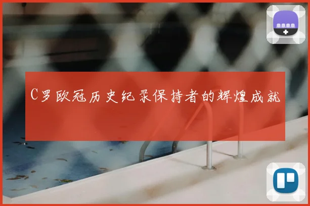 C罗欧冠历史纪录保持者的辉煌成就