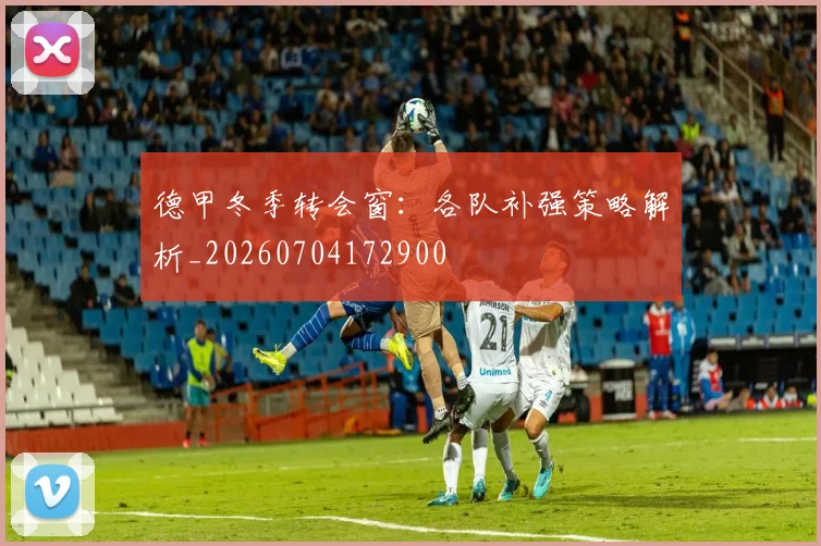 德甲冬季转会窗：各队补强策略解析_20260704172900