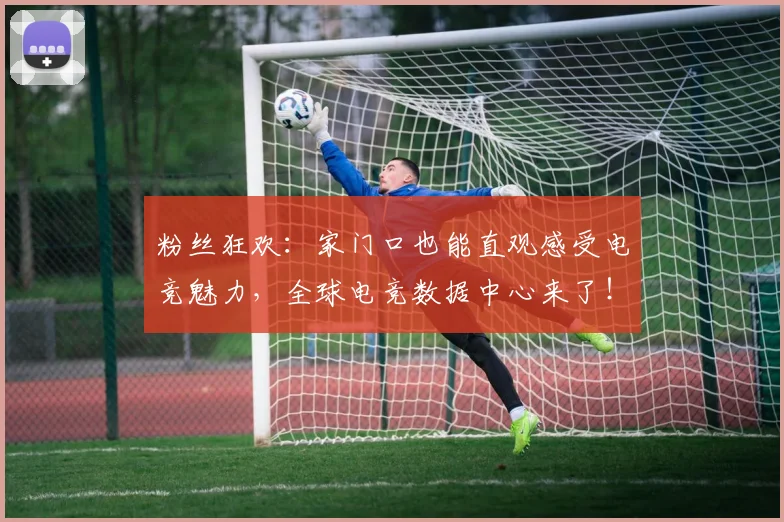 粉丝狂欢:家门口也能直观感受电竞魅力,全球电竞数据中心来了!