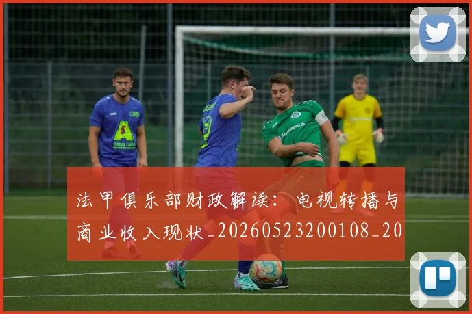 法甲俱乐部财政解读:电视转播与商业收入现状_20260523200108_20260707153143
