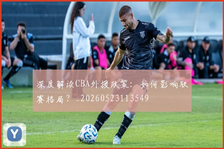 深度解读CBA外援政策:如何影响联赛格局?_20260523113549