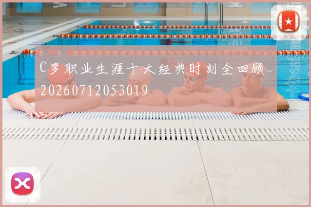 C罗职业生涯十大经典时刻全回顾_20260712053019
