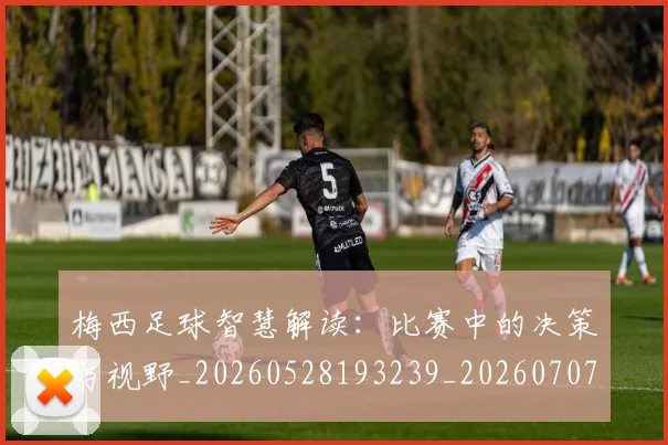 梅西足球智慧解读:比赛中的决策与视野_20260528193239_20260707145426