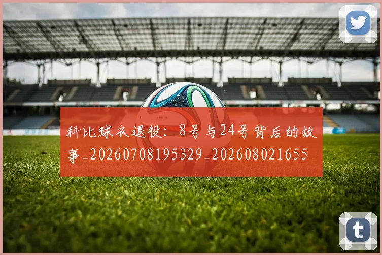 科比球衣退役:8号与24号背后的故事_20260708195329_20260802165503