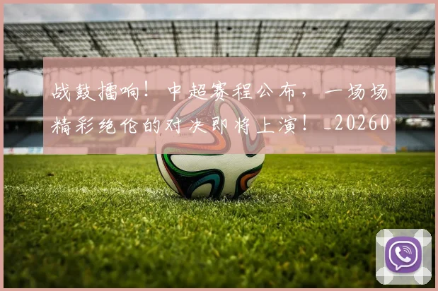 战鼓擂响!中超赛程公布,一场场精彩绝伦的对决即将上演!_20260707014143