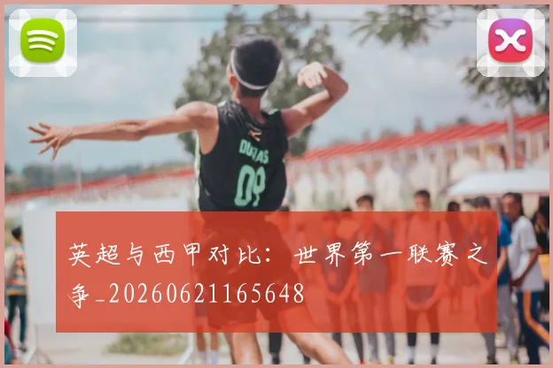 英超与西甲对比:世界第一联赛之争_20260621165648