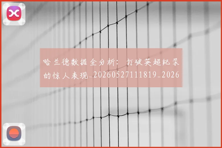 哈兰德数据全分析:打破英超纪录的惊人表现_20260527111819_20260719155903