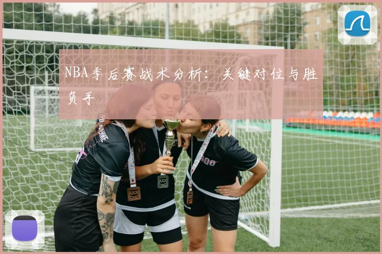 NBA季后赛战术分析：关键对位与胜负手