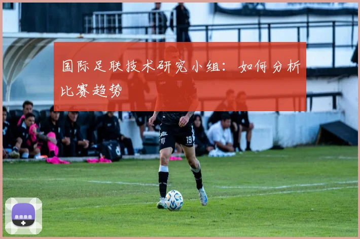 国际足联技术研究小组:如何分析比赛趋势