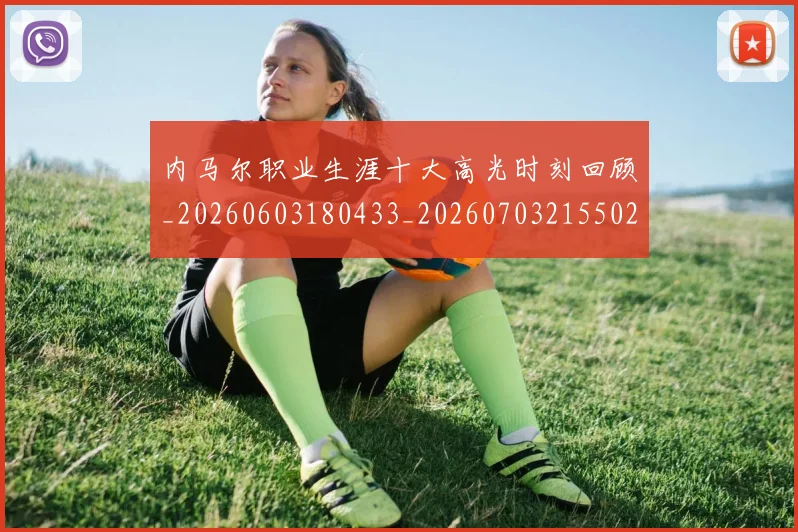 内马尔职业生涯十大高光时刻回顾_20260603180433_20260703215502