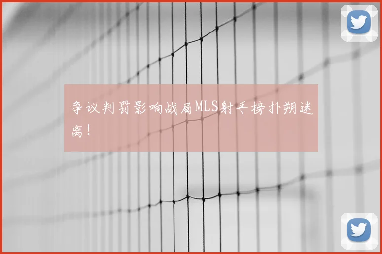 争议判罚影响战局MLS射手榜扑朔迷离!