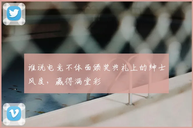 谁说电竞不体面颁奖典礼上的绅士风度,赢得满堂彩