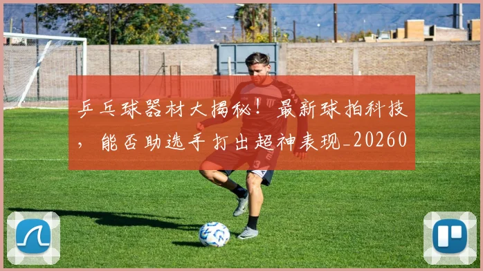 乒乓球器材大揭秘!最新球拍科技,能否助选手打出超神表现_20260703205852