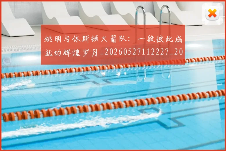 姚明与休斯顿火箭队:一段彼此成就的辉煌岁月_20260527112227_20260703232449