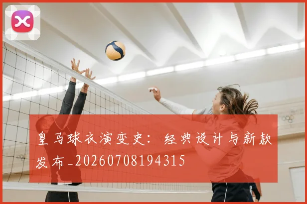 皇马球衣演变史：经典设计与新款发布_20260708194315