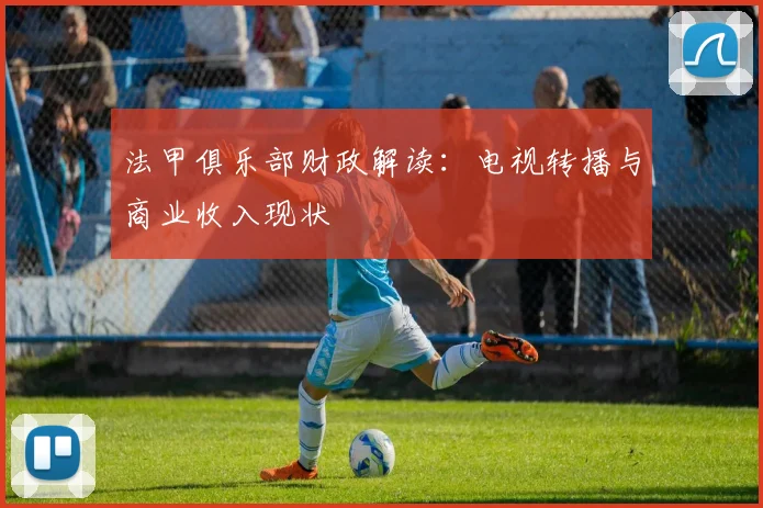 法甲俱乐部财政解读：电视转播与商业收入现状