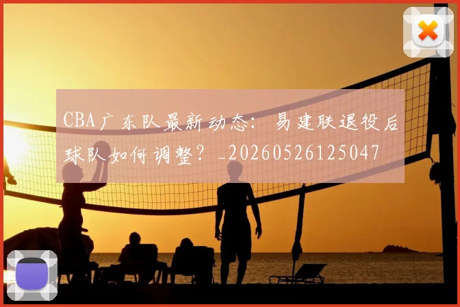CBA广东队最新动态:易建联退役后球队如何调整?_20260526125047