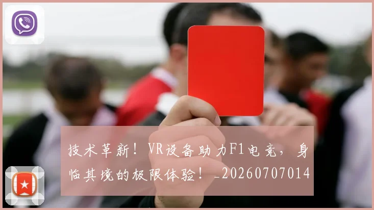 技术革新!VR设备助力F1电竞,身临其境的极限体验!_20260707014400