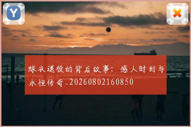 球衣退役的背后故事:感人时刻与永恒传奇_20260802160850