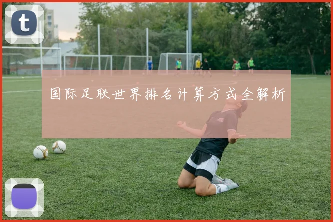 国际足联世界排名计算方式全解析