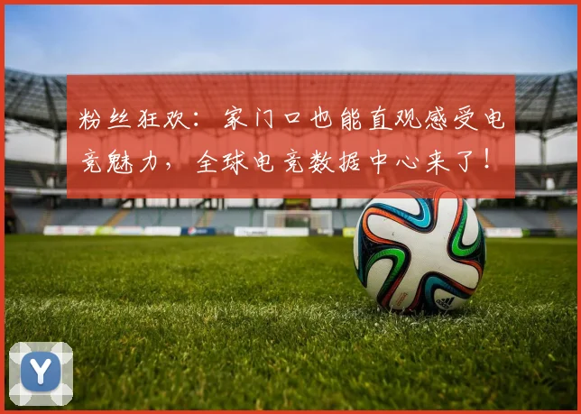 粉丝狂欢：家门口也能直观感受电竞魅力，全球电竞数据中心来了！