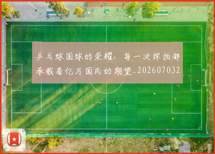乒乓球国球的荣耀,每一次挥拍都承载着亿万国民的期望_20260703205854