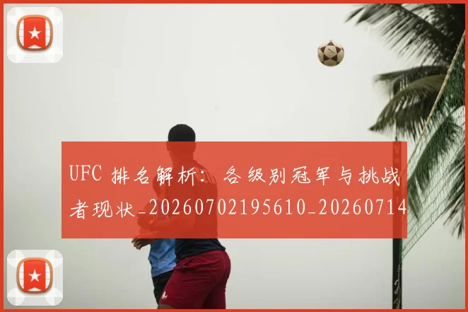 UFC 排名解析:各级别冠军与挑战者现状_20260702195610_20260714215427