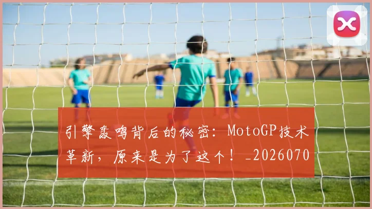 引擎轰鸣背后的秘密:MotoGP技术革新,原来是为了这个!_20260704171827