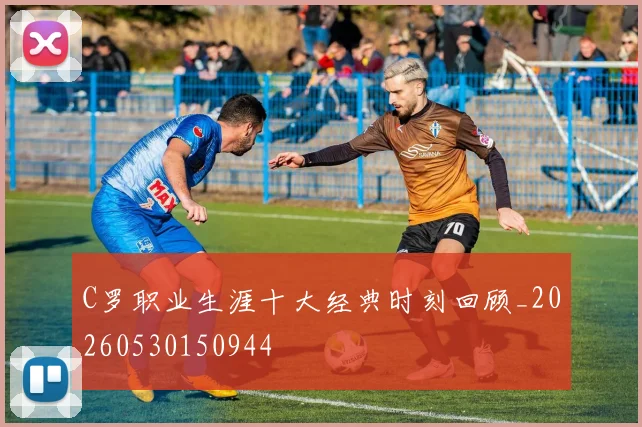 C罗职业生涯十大经典时刻回顾_20260530150944