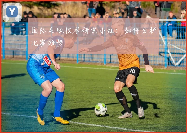 国际足联技术研究小组:如何分析比赛趋势