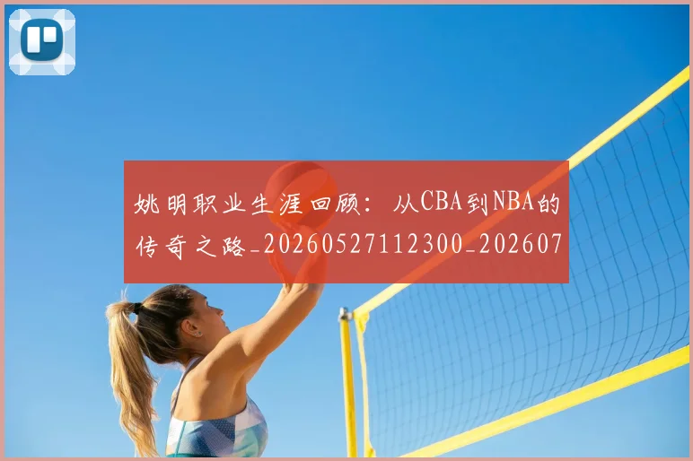 姚明职业生涯回顾:从CBA到NBA的传奇之路_20260527112300_20260703233031_20260720192354