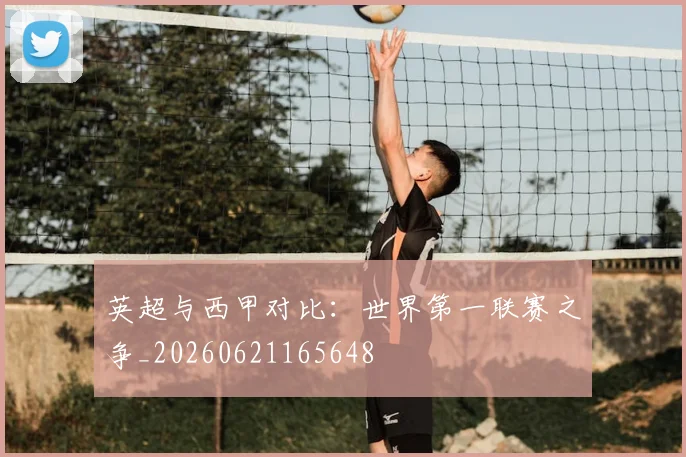 英超与西甲对比:世界第一联赛之争_20260621165648