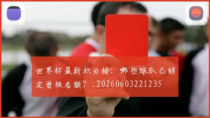 世界杯最新积分榜:哪些球队已锁定晋级名额?_20260603221235
