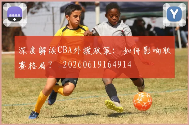深度解读CBA外援政策:如何影响联赛格局?_20260619164914