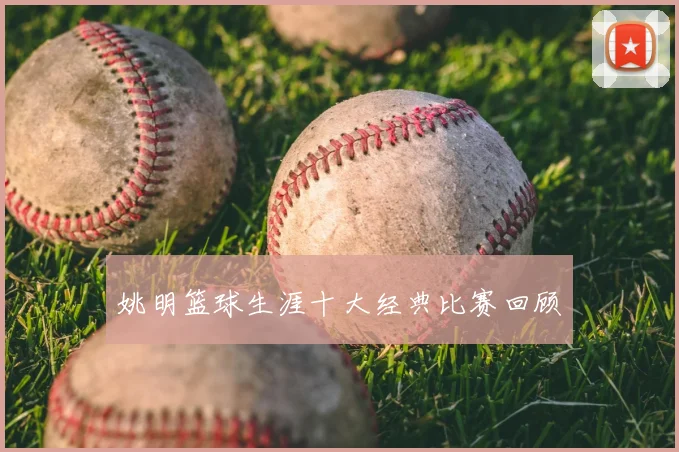 姚明篮球生涯十大经典比赛回顾