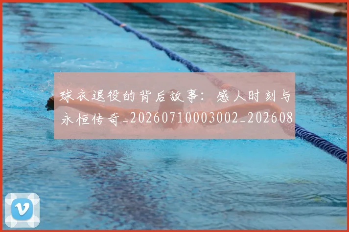 球衣退役的背后故事:感人时刻与永恒传奇_20260710003002_20260802160852