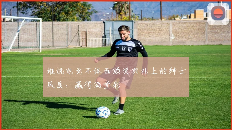 谁说电竞不体面颁奖典礼上的绅士风度,赢得满堂彩