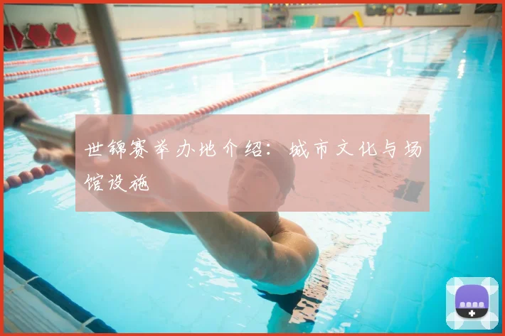 世锦赛举办地介绍:城市文化与场馆设施