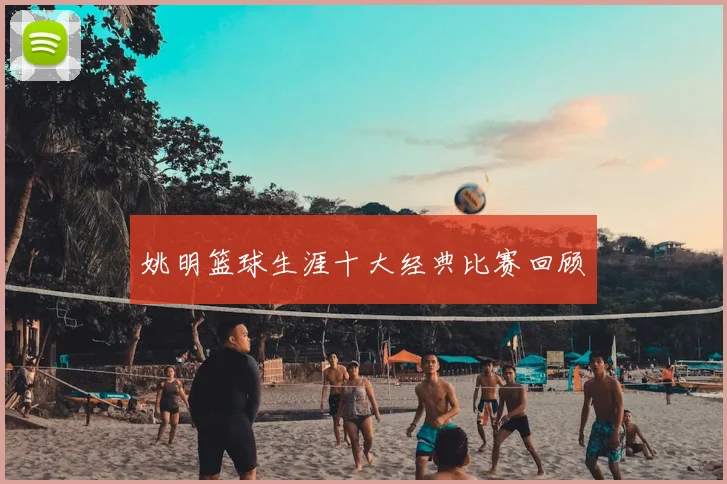 姚明篮球生涯十大经典比赛回顾